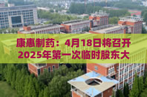 康惠制药：4月18日将召开2025年第一次临时股东大会