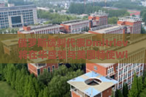 俄罗斯谈判代表Dmitriev将在华盛顿与美国特使Witkoff会谈