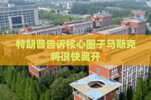 特朗普告诉核心圈子马斯克将很快离开