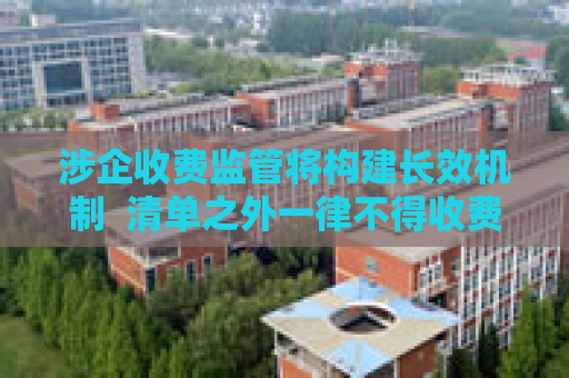 涉企收费监管将构建长效机制  清单之外一律不得收费