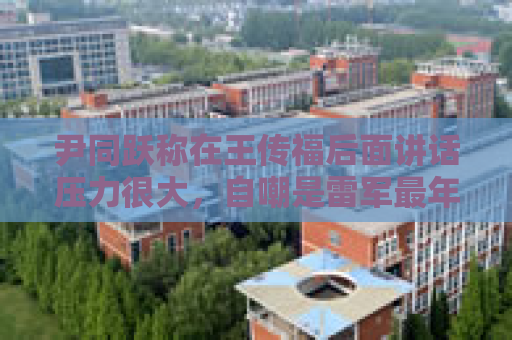 尹同跃称在王传福后面讲话压力很大，自嘲是雷军最年长粉丝