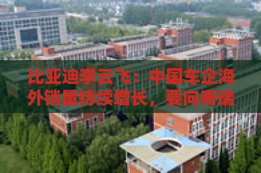 比亚迪李云飞：中国车企海外销量持续增长，要向奇瑞和上汽多学习