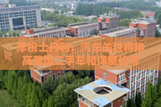摩根士丹利：汽车关税将推高美国二手车和保费价格