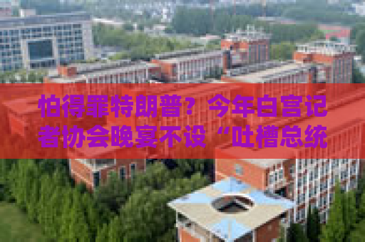 怕得罪特朗普？今年白宫记者协会晚宴不设“吐槽总统开场秀”