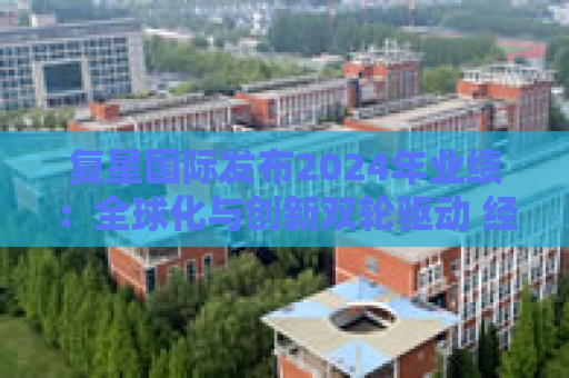 复星国际发布2024年业绩：全球化与创新双轮驱动 经营底盘稳健