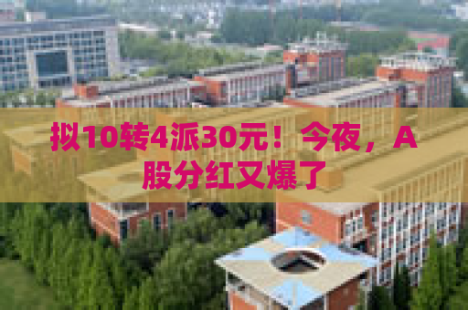 拟10转4派30元！今夜，A股分红又爆了
