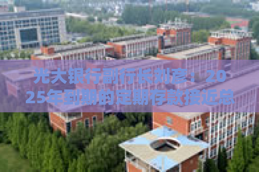光大银行副行长刘彦：2025年到期的定期存款接近总存款的30%，预计负债成本下降幅度在20个BP以上