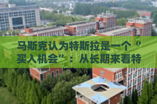马斯克认为特斯拉是一个“买入机会”：从长期来看特斯拉的股票会表现良好