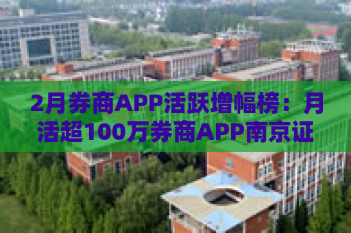 2月券商APP活跃增幅榜：月活超100万券商APP南京证券环比增幅最高 信达证券最低