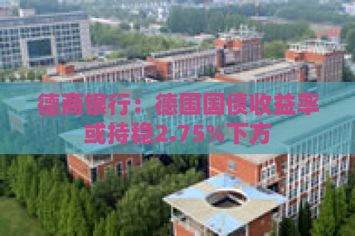 德商银行：德国国债收益率或持稳2.75%下方