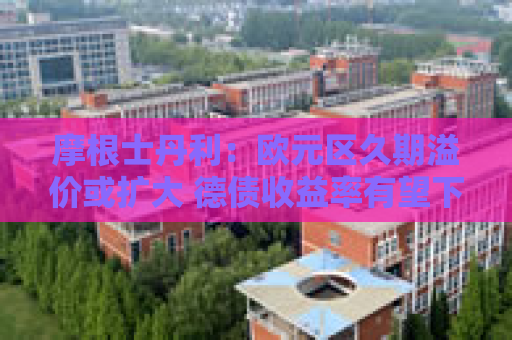 摩根士丹利：欧元区久期溢价或扩大 德债收益率有望下行