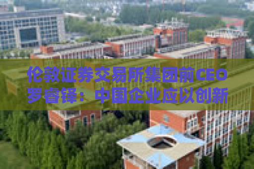伦敦证券交易所集团前CEO罗睿铎：中国企业应以创新与资本重塑全球布局