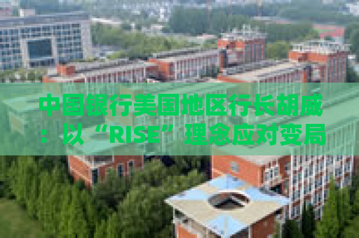中国银行美国地区行长胡威：以“RISE”理念应对变局，呼吁中美“筑桥而非筑墙”