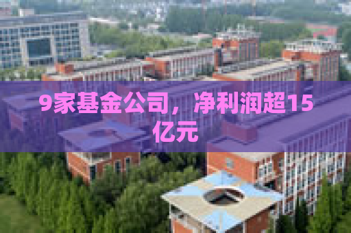9家基金公司，净利润超15亿元