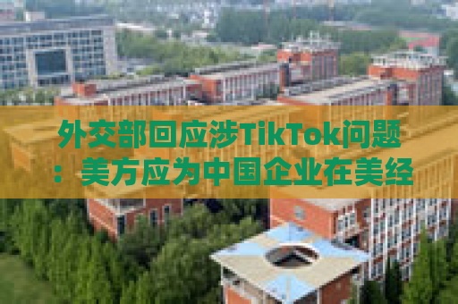 外交部回应涉TikTok问题：美方应为中国企业在美经营提供开放、公平、公正和非歧视的营商环境