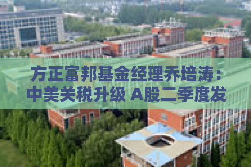 方正富邦基金经理乔培涛：中美关税升级 A股二季度发力点在哪？