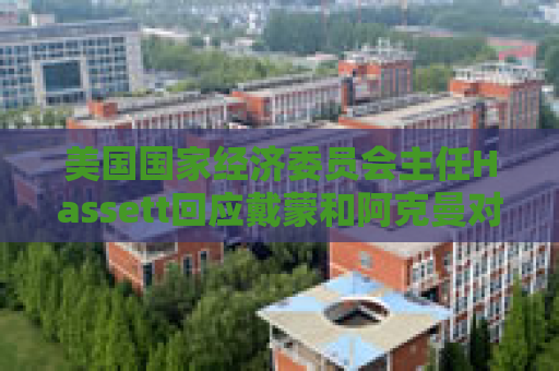 美国国家经济委员会主任Hassett回应戴蒙和阿克曼对关税政策的批评