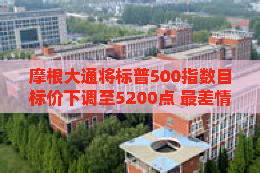 摩根大通将标普500指数目标价下调至5200点 最差情境假设为4000点