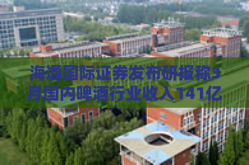 海通国际证券发布研报称3月国内啤酒行业收入141亿