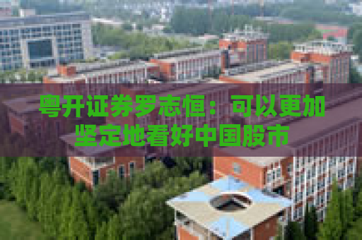 粤开证券罗志恒：可以更加坚定地看好中国股市