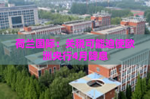 荷兰国际：关税可能迫使欧洲央行4月降息
