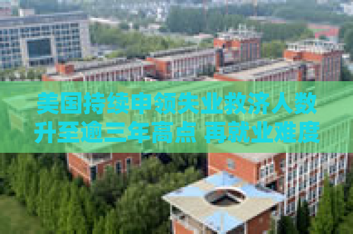 美国持续申领失业救济人数升至逾三年高点 再就业难度加大