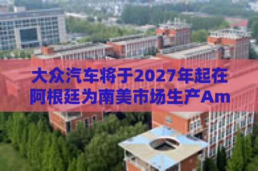 大众汽车将于2027年起在阿根廷为南美市场生产Amarok皮卡