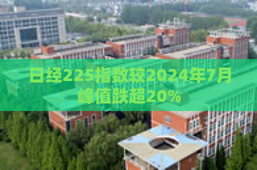 日经225指数较2024年7月峰值跌超20%