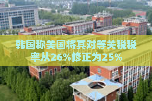 韩国称美国将其对等关税税率从26%修正为25%