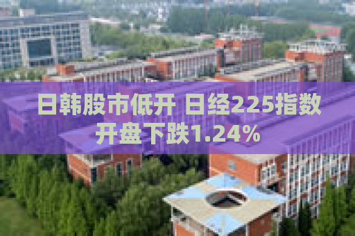 日韩股市低开 日经225指数开盘下跌1.24%