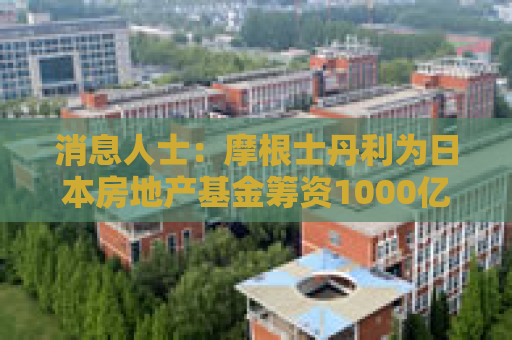 消息人士：摩根士丹利为日本房地产基金筹资1000亿日元