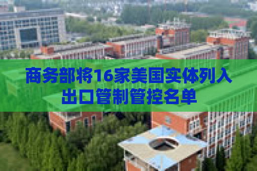 商务部将16家美国实体列入出口管制管控名单