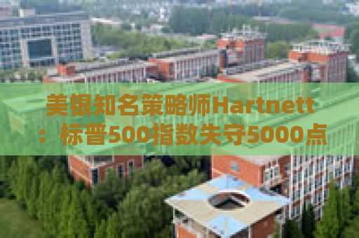 美银知名策略师Hartnett：标普500指数失守5000点且特朗普支持率下降，将是“全仓”买入时机