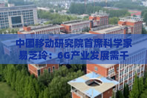 中国移动研究院首席科学家易芝玲：6G产业发展需千行百业协同共创  第1张