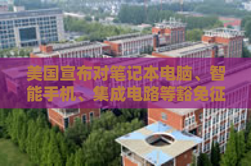 美国宣布对笔记本电脑、智能手机、集成电路等豁免征收“对等关税”