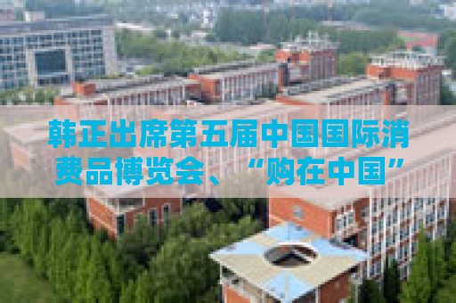 韩正出席第五届中国国际消费品博览会、“购在中国”系列活动启动仪式