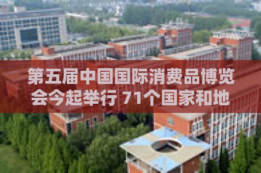 第五届中国国际消费品博览会今起举行 71个国家和地区超4100个消费品牌参展