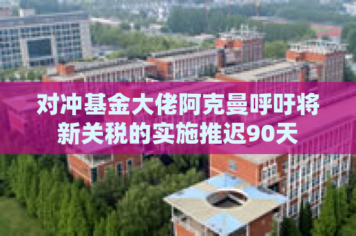 对冲基金大佬阿克曼呼吁将新关税的实施推迟90天  第1张