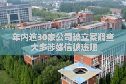 年内逾30家公司被立案调查 大多涉嫌信披违规