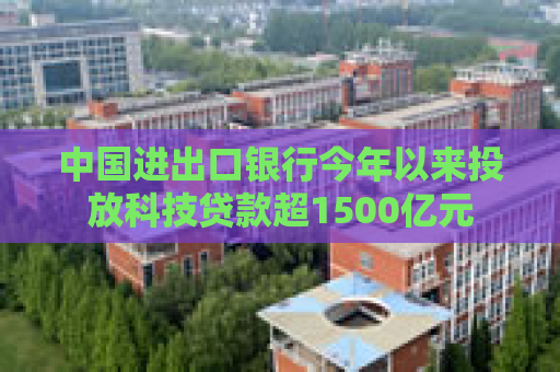 中国进出口银行今年以来投放科技贷款超1500亿元