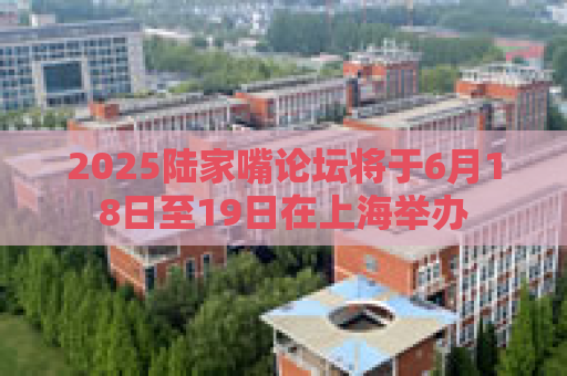 2025陆家嘴论坛将于6月18日至19日在上海举办