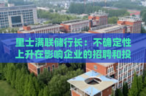 里士满联储行长：不确定性上升在影响企业的招聘和投资决策