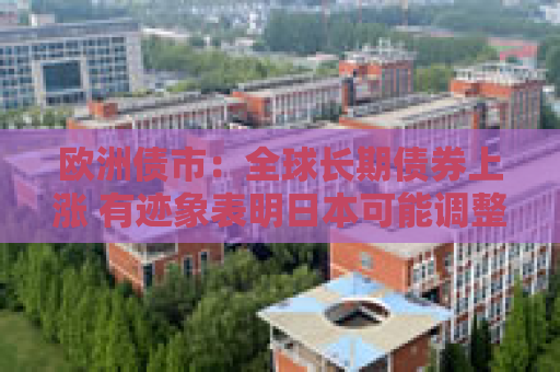 欧洲债市：全球长期债券上涨 有迹象表明日本可能调整债券发行