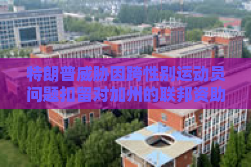 特朗普威胁因跨性别运动员问题扣留对加州的联邦资助