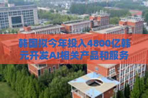 韩国拟今年投入4800亿韩元开发AI相关产品和服务