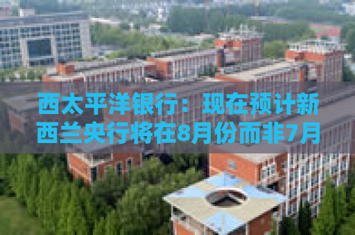 西太平洋银行：现在预计新西兰央行将在8月份而非7月份将官方利率下调至3%