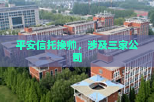 平安信托换帅，涉及三家公司