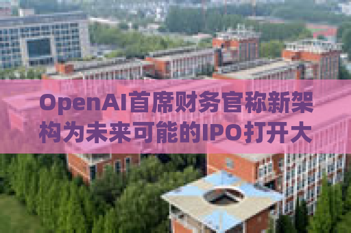 OpenAI首席财务官称新架构为未来可能的IPO打开大门