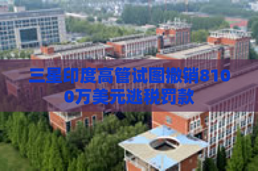 三星印度高管试图撤销8100万美元逃税罚款