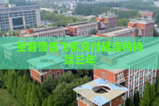 空客警告飞机交付延误将持续三年